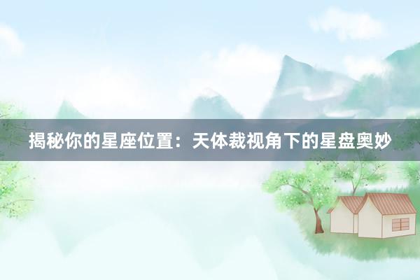 揭秘你的星座位置：天体裁视角下的星盘奥妙